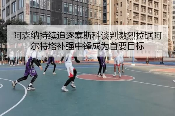 阿森纳持续追逐塞斯科谈判激烈拉锯阿尔特塔补强中锋成为首要目标