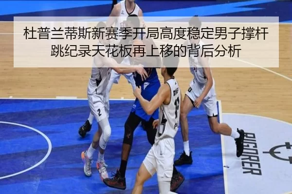 杜普兰蒂斯新赛季开局高度稳定男子撑杆跳纪录天花板再上移的背后分析