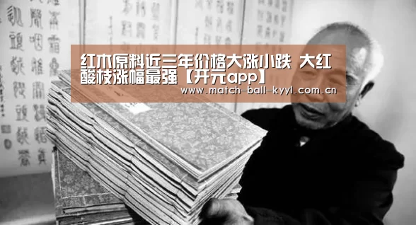 红木原料近三年价格大涨小跌 大红酸枝涨幅最强【开元app】(图1) 开元app